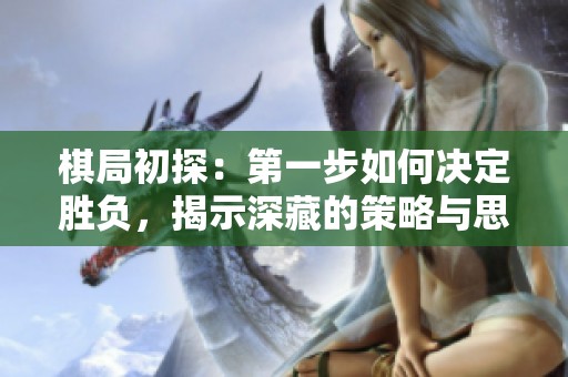 棋局初探：第一步如何決定勝負(fù)，揭示深藏的策略與思考