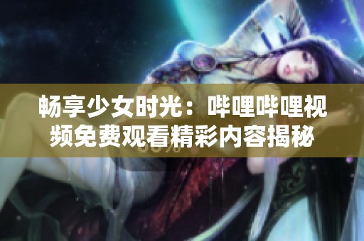 暢享少女時光：嗶哩嗶哩視頻免費(fèi)觀看精彩內(nèi)容揭秘