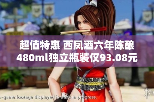 超值特惠 西鳳酒六年陳釀480ml獨(dú)立瓶裝僅93.08元！