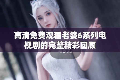 高清免費(fèi)觀看老婆6系列電視劇的完整精彩回顧