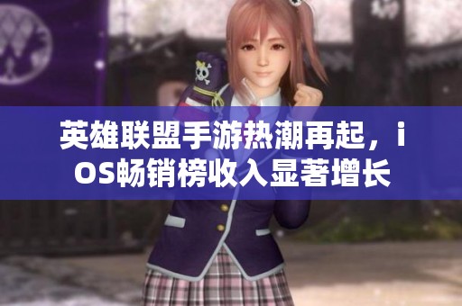 英雄聯(lián)盟手游熱潮再起，iOS暢銷(xiāo)榜收入顯著增長(zhǎng)