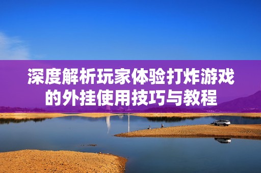 深度解析玩家體驗打炸游戲的外掛使用技巧與教程