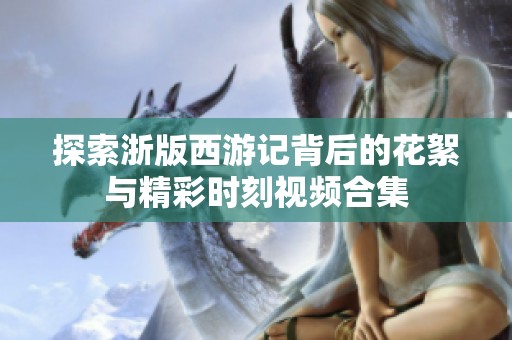 探索浙版西游記背后的花絮與精彩時刻視頻合集