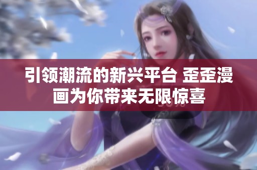 引領潮流的新興平臺 歪歪漫畫為你帶來無限驚喜