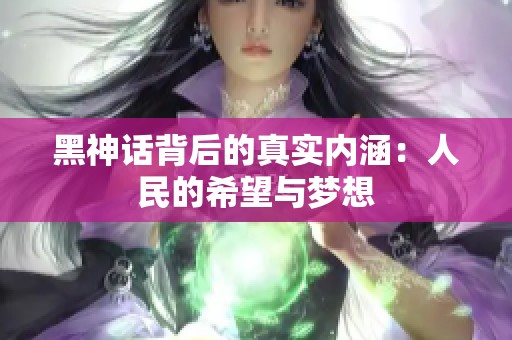 黑神話背后的真實(shí)內(nèi)涵：人民的希望與夢想