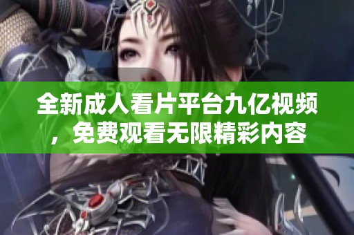 全新成人看片平臺九億視頻，免費觀看無限精彩內(nèi)容