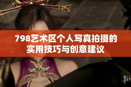 798藝術(shù)區(qū)個(gè)人寫真拍攝的實(shí)用技巧與創(chuàng)意建議