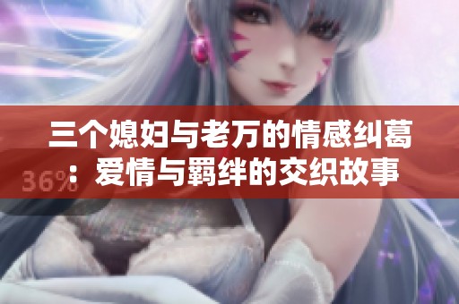三個(gè)媳婦與老萬的情感糾葛：愛情與羈絆的交織故事