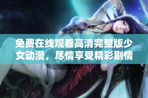 免費在線觀看高清完整版少女動漫，盡情享受精彩劇情與美麗畫面