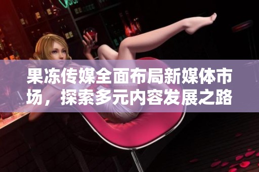 果凍傳媒全面布局新媒體市場，探索多元內容發(fā)展之路