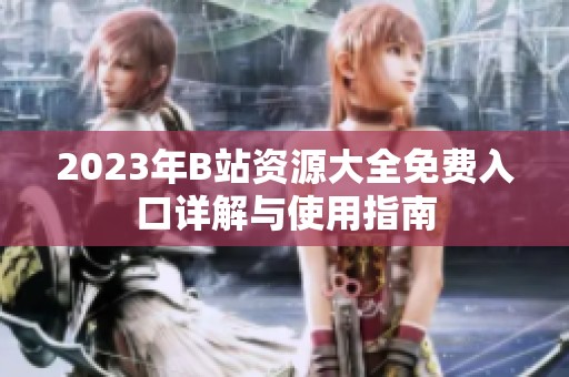 2023年B站資源大全免費(fèi)入口詳解與使用指南