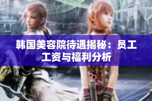 韓國(guó)美容院待遇揭秘：?jiǎn)T工工資與福利分析