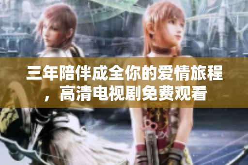 三年陪伴成全你的愛情旅程，高清電視劇免費(fèi)觀看