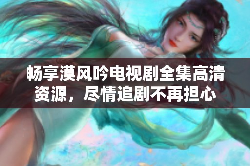 暢享漠風(fēng)吟電視劇全集高清資源，盡情追劇不再擔(dān)心