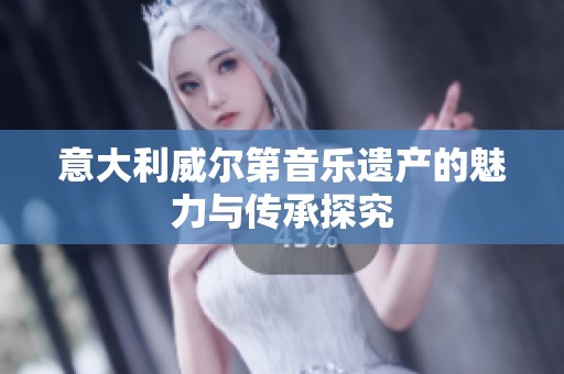 意大利威爾第音樂遺產(chǎn)的魅力與傳承探究