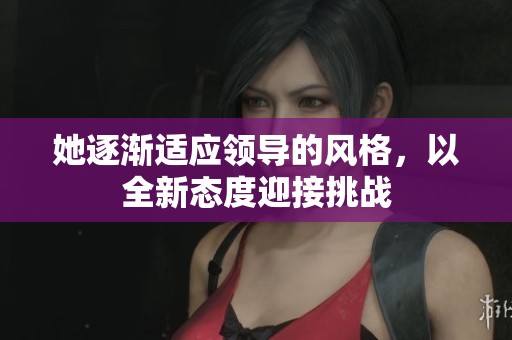 她逐漸適應(yīng)領(lǐng)導(dǎo)的風(fēng)格，以全新態(tài)度迎接挑戰(zhàn)