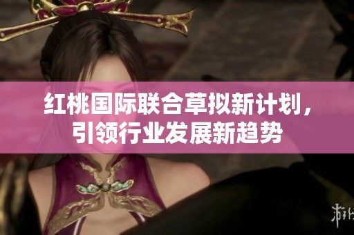 紅桃國際聯(lián)合草擬新計(jì)劃<div   id=