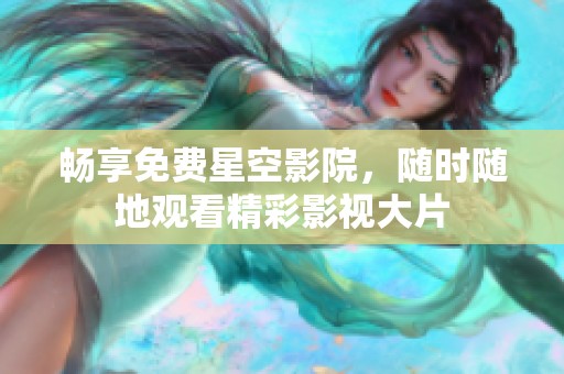 暢享免費(fèi)星空影院，隨時(shí)隨地觀看精彩影視大片