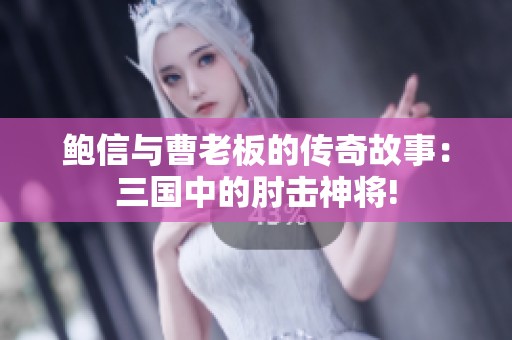 鮑信與曹老板的傳奇故事：三國(guó)中的肘擊神將!