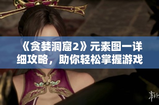 《貪婪洞窟2》元素圖一詳細(xì)攻略，助你輕松掌握游戲秘籍