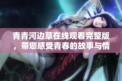 青青河邊草在線觀看完整版，帶您感受青春的故事與情感