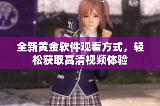 全新黃金軟件觀看方式，輕松獲取高清視頻體驗(yàn)