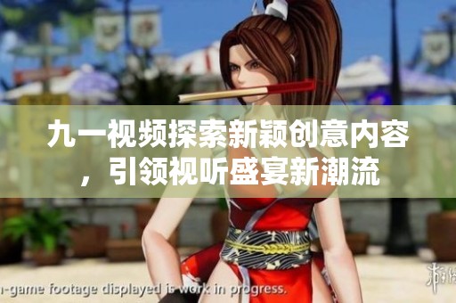 九一視頻探索新穎創(chuàng)意內(nèi)容，引領(lǐng)視聽盛宴新潮流