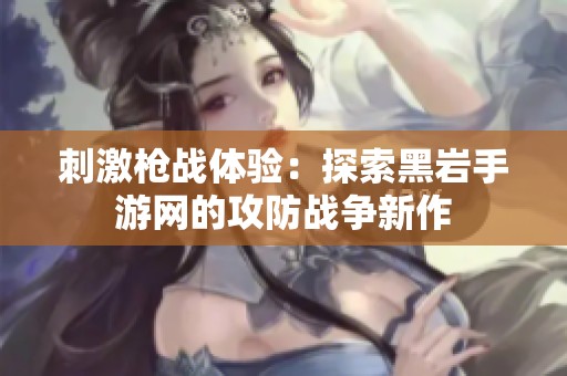 刺激槍?xiě)?zhàn)體驗(yàn):探索黑巖手游網(wǎng)的攻防戰(zhàn)爭(zhēng)新作 刺激槍?xiě)?zhàn)體驗(yàn):探索黑巖手游網(wǎng)的攻防戰(zhàn)爭(zhēng)新作