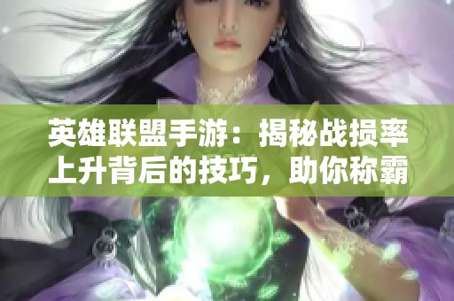 英雄聯(lián)盟手游：揭秘戰(zhàn)損率上升背后的技巧，助你稱霸戰(zhàn)場！