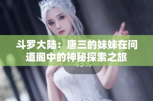 斗羅大陸：唐三的妹妹在問道閣中的神秘探索之旅