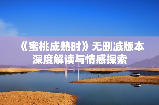 《蜜桃成熟時(shí)》無刪減版本深度解讀與情感探索