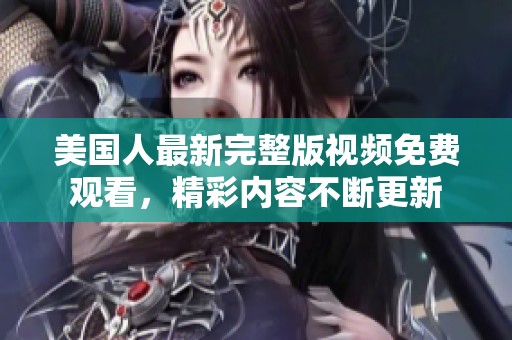 美國(guó)人最新完整版視頻免費(fèi)觀看，精彩內(nèi)容不斷更新