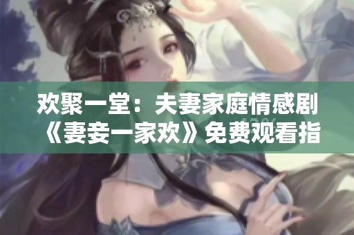 歡聚一堂：夫妻家庭情感劇《妻妾一家歡》免費觀看指南