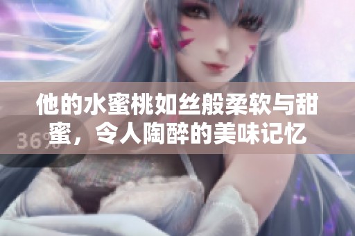 他的水蜜桃如絲般柔軟與甜蜜，令人陶醉的美味記憶