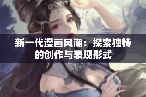 新一代漫畫風(fēng)潮：探索獨(dú)特的創(chuàng)作與表現(xiàn)形式