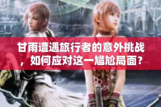 甘雨遭遇旅行者的意外挑戰(zhàn)，如何應(yīng)對(duì)這一尷尬局面？