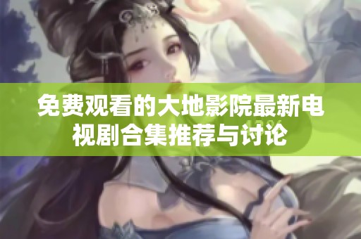 免費(fèi)觀看的大地影院最新電視劇合集推薦與討論