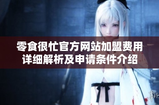 零食很忙官方網(wǎng)站加盟費(fèi)用詳細(xì)解析及申請(qǐng)條件介紹