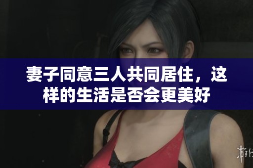 妻子同意三人共同居住，這樣的生活是否會(huì)更美好