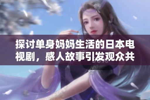 探討單身媽媽生活的日本電視劇，感人故事引發(fā)觀眾共鳴