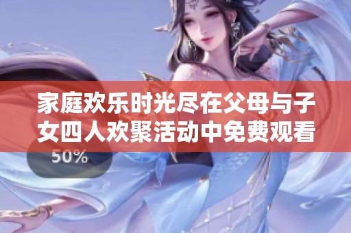 家庭歡樂時(shí)光盡在父母與子女四人歡聚活動中免費(fèi)觀看