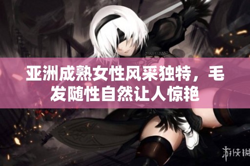 亞洲成熟女性風(fēng)采獨特，毛發(fā)隨性自然讓人驚艷