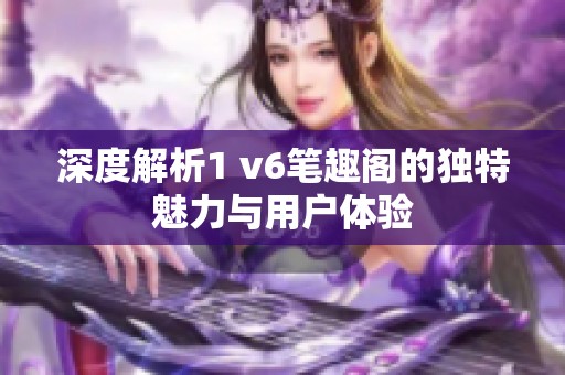 深度解析1 v6筆趣閣的獨(dú)特魅力與用戶體驗(yàn)
