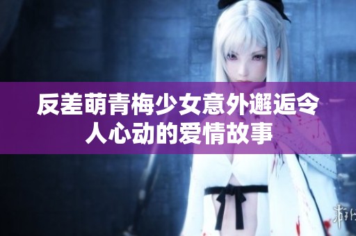 反差萌青梅少女意外邂逅令人心動(dòng)的愛情故事