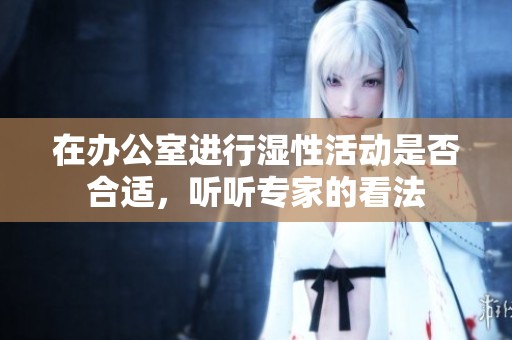 在辦公室進(jìn)行濕性活動是否合適，聽聽專家的看法