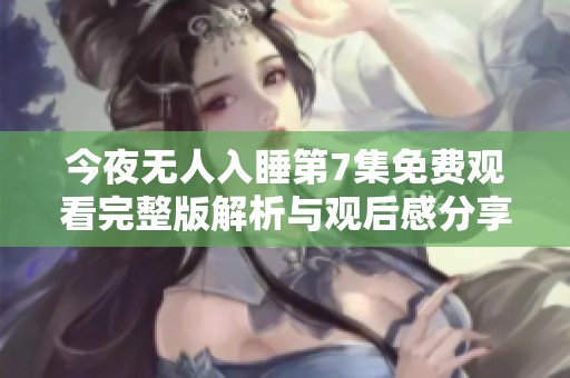 今夜無人入睡第7集免費(fèi)觀看完整版解析與觀后感分享