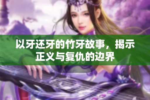 以牙還牙的竹牙故事，揭示正義與復(fù)仇的邊界