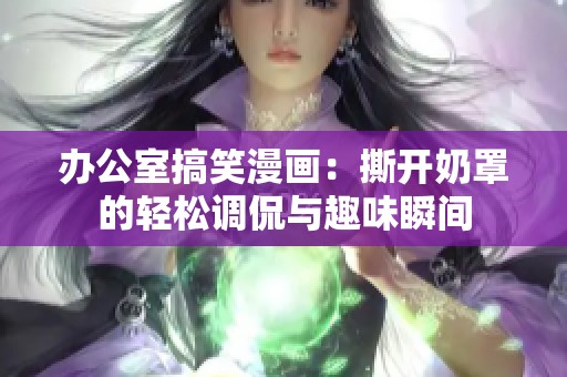 辦公室搞笑漫畫：撕開奶罩的輕松調(diào)侃與趣味瞬間