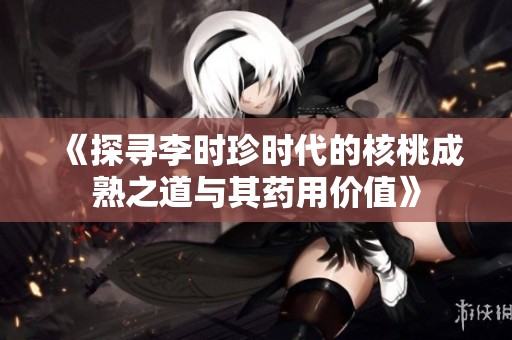 《探尋李時(shí)珍時(shí)代的核桃成熟之道與其藥用價(jià)值》