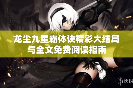 龍塵九星霸體訣精彩大結(jié)局與全文免費(fèi)閱讀指南